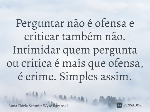 ⁠Perguntar não é ofensa e criticar também não. Intimidar quem pergunta ou critica é mais que ofensa, é crime. Simples assim.... Frase de Anna Flávia Schmitt Wyse Baranski.