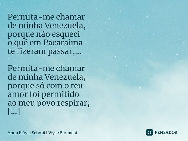 ⁠⁠Permita-me chamar de minha Venezuela, porque não esqueci o quê em Pacaraima te fizeram passar,... Permita-me chamar de minha Venezuela, porque só com o teu am... Frase de Anna Flávia Schmitt Wyse Baranski.