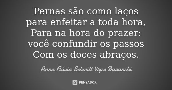 Pernas são como laços para enfeitar a toda hora, Para na hora do prazer: você confundir os passos Com os doces abraços.... Frase de Anna Flávia Schmitt Wyse Baranski.