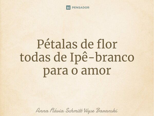 ⁠Pétalas de flor todas de Ipê-branco para o amor... Frase de Anna Flávia Schmitt Wyse Baranski.