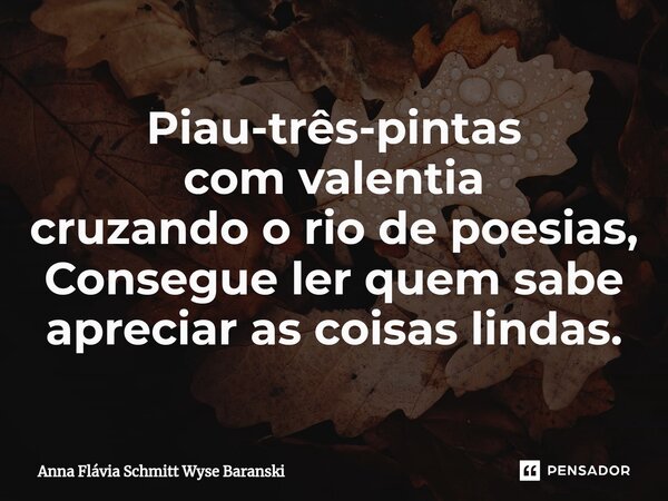 ⁠Piau-três-pintas com valentia cruzando o rio de poesias, Consegue ler quem sabe apreciar as coisas lindas.... Frase de Anna Flávia Schmitt Wyse Baranski.