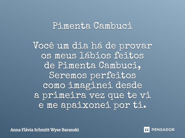 Pimenta Cambuci Você um dia há de provar os meus lábios feitos de Pimenta Cambuci, Seremos perfeitos como imaginei desde a primeira vez que te vi e me apaixonei... Frase de Anna Flávia Schmitt Wyse Baranski.