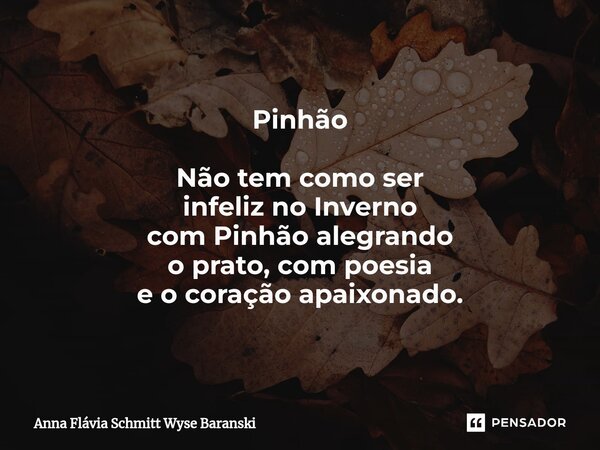 Pinhão ⁠Não tem como ser infeliz no Inverno com Pinhão alegrando o prato, com poesia e o coração apaixonado.... Frase de Anna Flávia Schmitt Wyse Baranski.