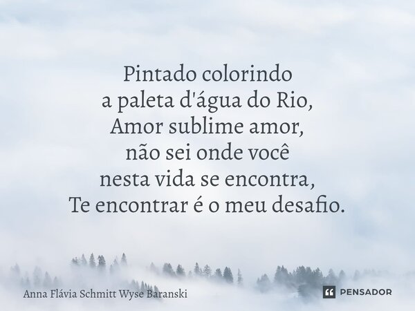 ⁠Pintado colorindo a paleta d'água do Rio, Amor sublime amor, não sei onde você nesta vida se encontra, Te encontrar é o meu desafio.... Frase de Anna Flávia Schmitt Wyse Baranski.