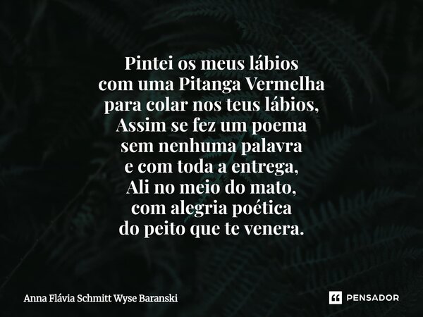 Pintei os meus lábios com uma Pitanga Vermelha para colar nos teus lábios, Assim se fez um poema sem nenhuma palavra e com toda a entrega, Ali no meio do mato, ... Frase de Anna Flávia Schmitt Wyse Baranski.