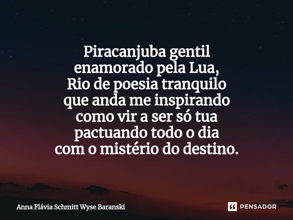 ⁠Piracanjuba gentil enamorado pela Lua, Rio de poesia tranquilo que anda me inspirando como vir a ser só tua pactuando todo o dia com o mistério do destino.... Frase de Anna Flávia Schmitt Wyse Baranski.
