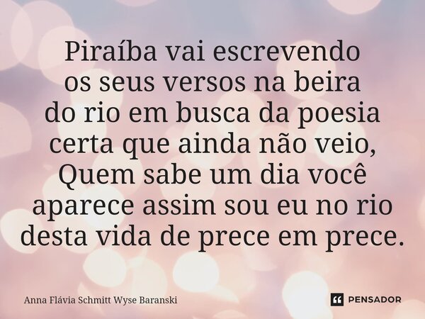 ⁠Piraíba vai escrevendo os seus versos na beira do rio em busca da poesia certa que ainda não veio, Quem sabe um dia você aparece assim sou eu no rio desta vida... Frase de Anna Flávia Schmitt Wyse Baranski.