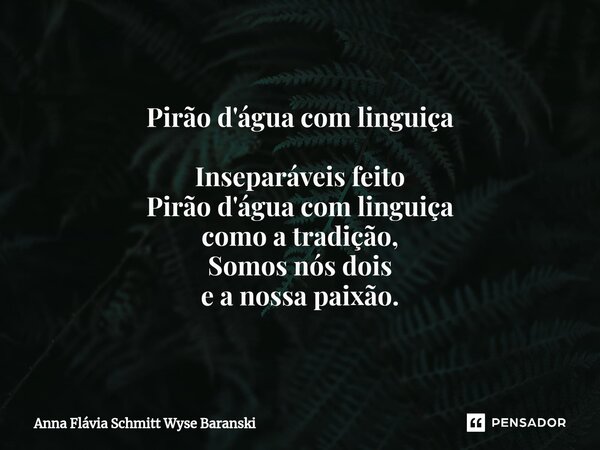 Pirão d'água com linguiça ⁠Inseparáveis feito Pirão d'água com linguiça como a tradição, Somos nós dois e a nossa paixão.... Frase de Anna Flávia Schmitt Wyse Baranski.