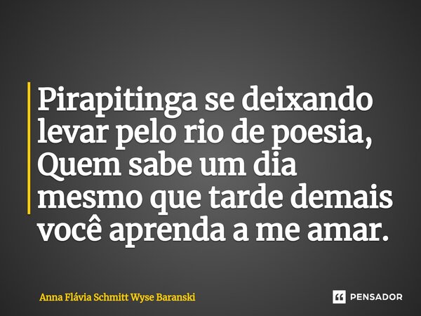 ⁠Pirapitinga se deixando levar pelo rio de poesia, Quem sabe um dia mesmo que tarde demais você aprenda a me amar.... Frase de Anna Flávia Schmitt Wyse Baranski.