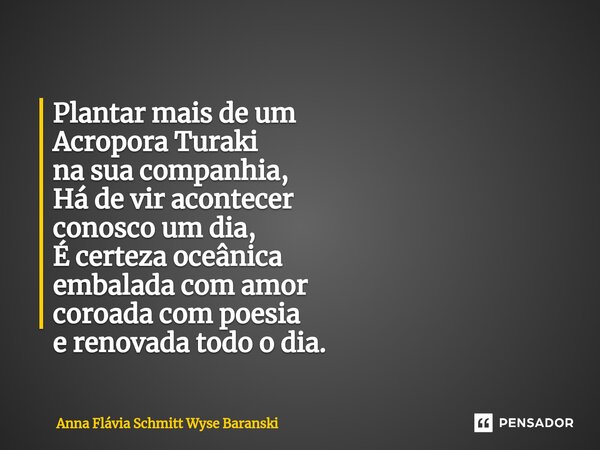 ⁠Plantar mais de um Acropora Turaki na sua companhia, Há de vir acontecer conosco um dia, É certeza oceânica embalada com amor coroada com poesia e renovada tod... Frase de Anna Flávia Schmitt Wyse Baranski.