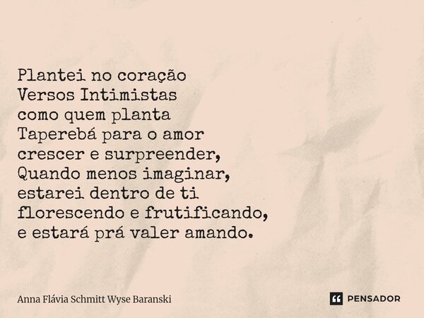 Plantei no coração Versos Intimistas como quem planta Taperebá para o amor crescer e surpreender, Quando menos imaginar, estarei dentro de ti florescendo e frut... Frase de Anna Flávia Schmitt Wyse Baranski.