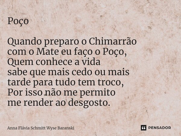 Poço Quando preparo o Chimarrão com o Mate eu faço o Poço, Quem conhece a vida sabe que mais cedo ou mais tarde para tudo tem troco, Por isso não me permito me ... Frase de Anna Flávia Schmitt Wyse Baranski.