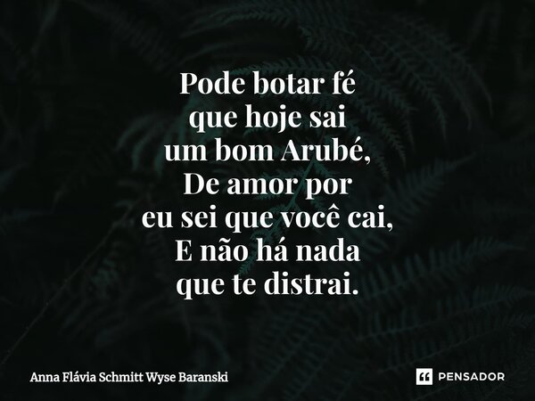 ⁠Pode botar fé que hoje sai um bom Arubé, De amor por eu sei que você cai, E não há nada que te distrai.... Frase de Anna Flávia Schmitt Wyse Baranski.