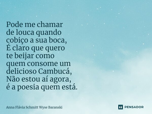 ⁠Pode me chamar de louca quando cobiço a sua boca, É claro que quero te beijar como quem consome um delicioso Cambucá, Não estou aí agora, é a poesia quem está.... Frase de Anna Flávia Schmitt Wyse Baranski.