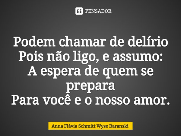 ⁠Podem chamar de delírio
Pois não ligo, e assumo:
A espera de quem se prepara
Para você e o nosso amor.... Frase de Anna Flávia Schmitt Wyse Baranski.