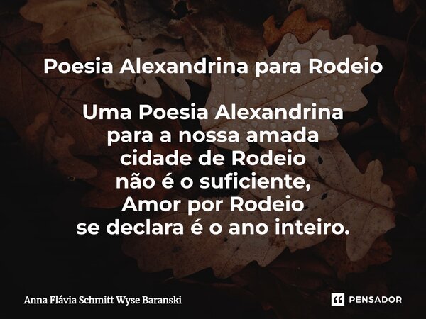 ⁠Poesia Alexandrina para Rodeio Uma Poesia Alexandrina para a nossa amada cidade de Rodeio não é o suficiente, Amor por Rodeio se declara é o ano inteiro.... Frase de Anna Flávia Schmitt Wyse Baranski.