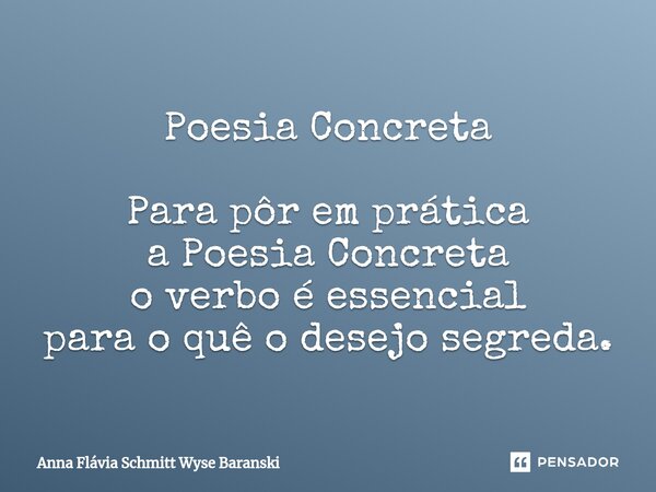 ⁠Poesia Concreta Para pôr em prática a Poesia Concreta o verbo é essencial para o quê o desejo segreda.... Frase de Anna Flávia Schmitt Wyse Baranski.