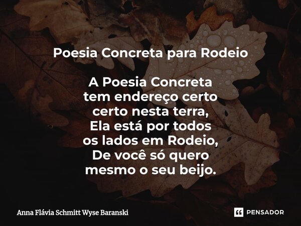 ⁠Poesia Concreta para Rodeio A Poesia Concreta tem endereço certo certo nesta terra, Ela está por todos os lados em Rodeio, De você só quero mesmo o seu beijo.... Frase de Anna Flávia Schmitt Wyse Baranski.