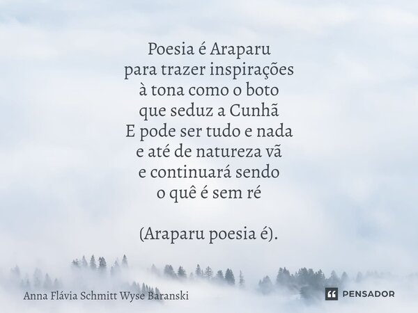 ⁠Poesia é Araparu para trazer inspirações à tona como o boto que seduz a Cunhã E pode ser tudo e nada e até de natureza vã e continuará sendo o quê é sem ré (Ar... Frase de Anna Flávia Schmitt Wyse Baranski.
