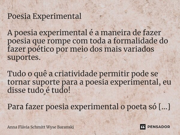 Poesia Experimental A poesia experimental é a maneira de fazer poesia que rompe com toda a formalidade do fazer poético por meio dos mais variados suportes. Tud... Frase de Anna Flávia Schmitt Wyse Baranski.