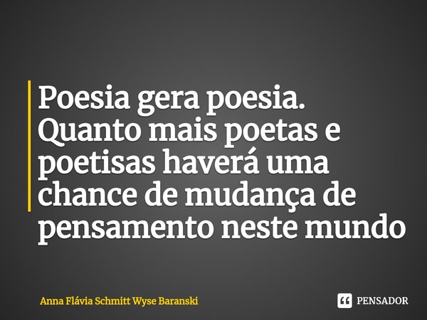⁠ Poesia gera poesia. Quanto mais poetas e poetisas haverá uma chance de mudança de pensamento neste mundo... Frase de Anna Flávia Schmitt Wyse Baranski.
