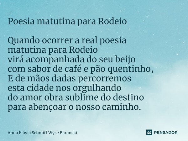 ⁠Poesia matutina para Rodeio Quando ocorrer a real poesia matutina para Rodeio virá acompanhada do seu beijo com sabor de café e pão quentinho, E de mãos dadas ... Frase de Anna Flávia Schmitt Wyse Baranski.