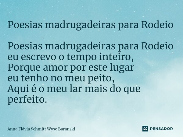 ⁠Poesias madrugadeiras para Rodeio Poesias madrugadeiras para Rodeio eu escrevo o tempo inteiro, Porque amor por este lugar eu tenho no meu peito, Aqui é o meu ... Frase de Anna Flávia Schmitt Wyse Baranski.