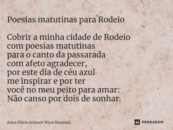 ⁠Poesias matutinas para Rodeio Cobrir a minha cidade de Rodeio com poesias matutinas para o canto da passarada com afeto agradecer, por este dia de céu azul me ... Frase de Anna Flávia Schmitt Wyse Baranski.