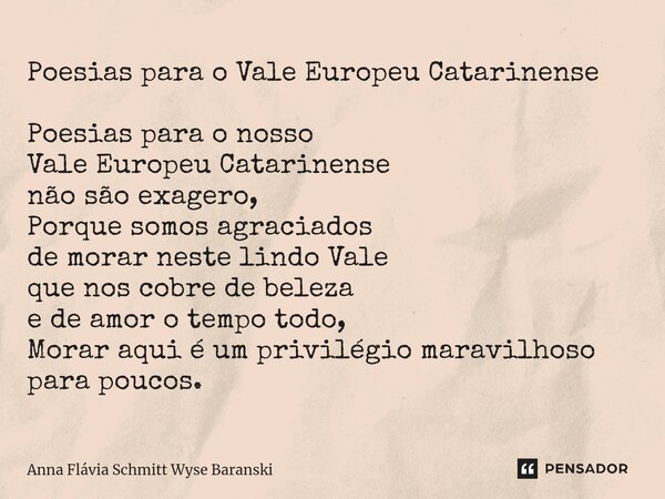 ⁠Poesias para o Vale Europeu Catarinense Poesias para o nosso Vale Europeu Catarinense não são exagero, Porque somos agraciados de morar neste lindo Vale que no... Frase de Anna Flávia Schmitt Wyse Baranski.