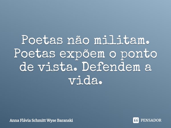 ⁠Poetas não militam. Poetas expõem o ponto de vista. Defendem a vida.... Frase de Anna Flávia Schmitt Wyse Baranski.