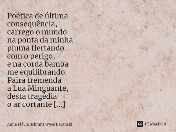 ⁠Poética de última
consequência,
carrego o mundo
na ponta da minha
pluma flertando
com o perigo,
e na corda bamba
me equilibrando. Paira tremenda
a Lua Minguant... Frase de Anna Flávia Schmitt Wyse Baranski.