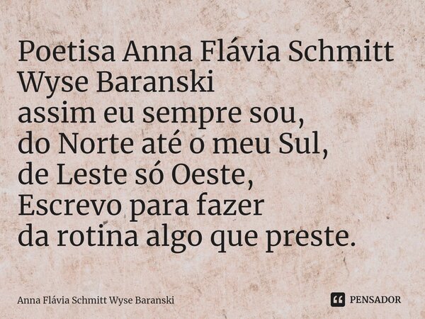 ⁠⁠Poetisa Anna Flávia Schmitt Wyse Baranski assim eu sempre sou, do Norte até o meu Sul, de Leste só Oeste, Escrevo para fazer da rotina algo que preste.... Frase de Anna Flávia Schmitt Wyse Baranski.