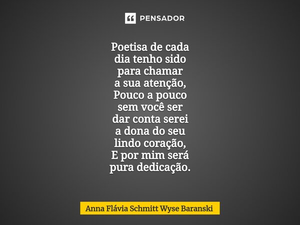 ⁠Poetisa de cada dia tenho sido para chamar a sua atenção, Pouco a pouco sem você ser dar conta serei a dona do seu lindo coração, E por mim será pura dedicação... Frase de Anna Flávia Schmitt Wyse Baranski.