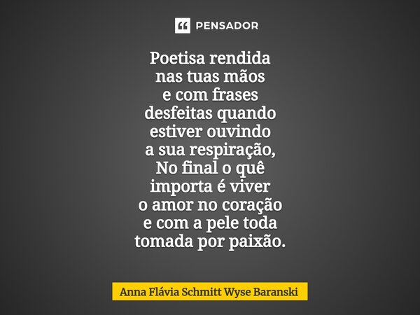 ⁠Poetisa rendida nas tuas mãos e com frases desfeitas quando estiver ouvindo a sua respiração, No final o quê importa é viver o amor no coração e com a pele tod... Frase de Anna Flávia Schmitt Wyse Baranski.