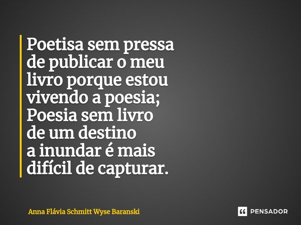 ⁠Poetisa sem pressa de publicar o meu livro porque estou vivendo a poesia; Poesia sem livro de um destino a inundar é mais difícil de capturar.... Frase de Anna Flávia Schmitt Wyse Baranski.