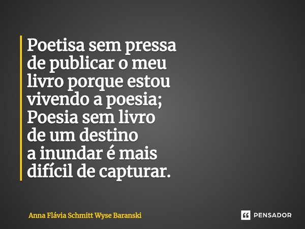 ⁠Poetisa sem pressa de publicar o meu livro porque estou vivendo a poesia; Poesia sem livro de um destino a inundar é mais difícil de capturar.... Frase de Anna Flávia Schmitt Wyse Baranski.