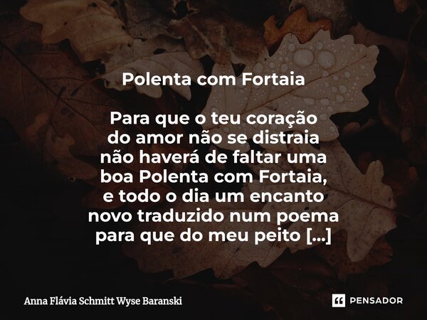  Polenta com Fortaia Para que o teu coração do amor não se distraia não haverá de faltar uma boa Polenta com Fortaia, e todo o dia um encanto novo traduzido nu... Frase de Anna Flávia Schmitt Wyse Baranski.