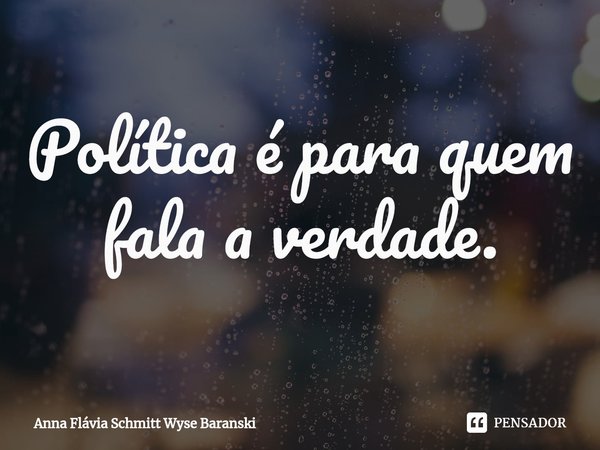 ⁠Política é para quem fala a verdade.... Frase de Anna Flávia Schmitt Wyse Baranski.