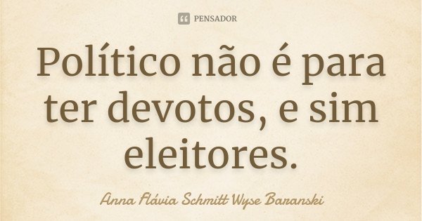 Político não é para ter devotos, e sim eleitores.... Frase de Anna Flávia Schmitt Wyse Baranski.