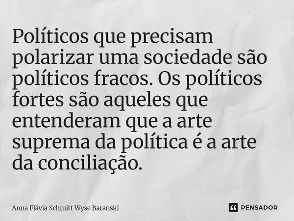⁠Políticos que precisam polarizar uma sociedade são políticos fracos. Os políticos fortes são aqueles que entenderam que a arte suprema da política é a arte da ... Frase de Anna Flávia Schmitt Wyse Baranski.