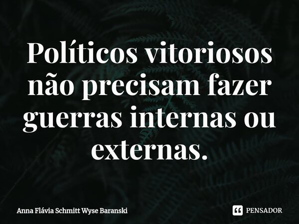 ⁠Políticos vitoriosos não precisam fazer guerras internas ou externas.... Frase de Anna Flávia Schmitt Wyse Baranski.