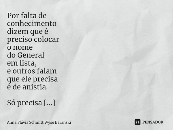 ⁠Por falta de conhecimento dizem que é preciso colocar o nome do General em lista, e outros falam que ele precisa é de anistia. Só precisa entrar em lista como ... Frase de Anna Flávia Schmitt Wyse Baranski.