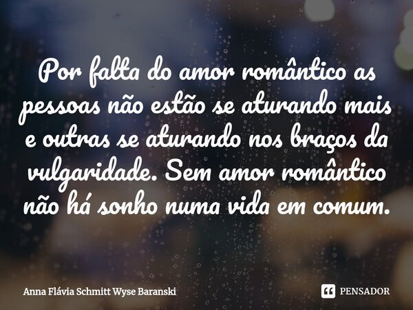 ⁠Por falta do amor romântico as pessoas não estão se aturando mais e outras se aturando nos braços da vulgaridade. Sem amor romântico não há sonho numa vida em ... Frase de Anna Flávia Schmitt Wyse Baranski.