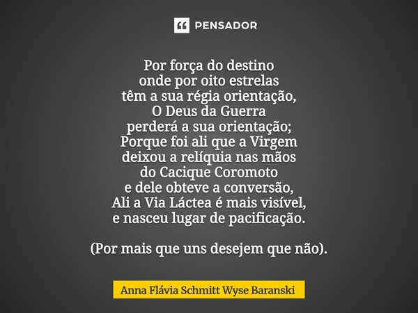 Por força do destino onde por oito estrelas têm a sua régia orientação, O Deus da Guerra perderá a sua orientação; Porque foi ali que a Virgem deixou a relíqui... Frase de Anna Flávia Schmitt Wyse Baranski.
