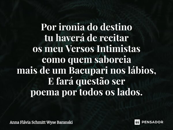 ⁠Por ironia do destino tu haverá de recitar os meu Versos Intimistas como quem saboreia mais de um Bacupari nos lábios, E fará questão ser poema por todos os la... Frase de Anna Flávia Schmitt Wyse Baranski.