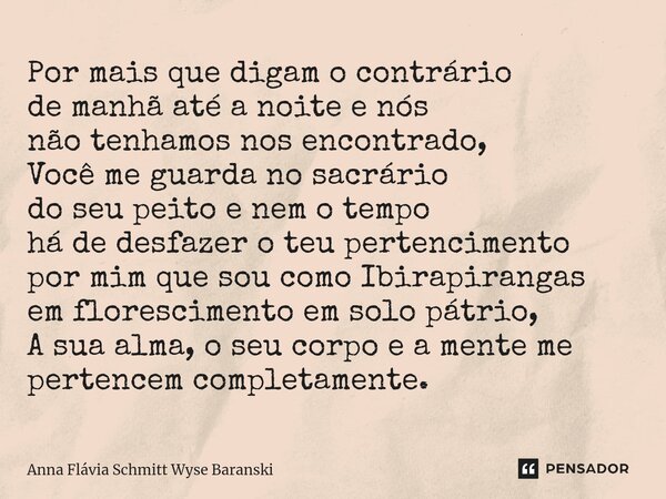 Por mais que digam o contrário de manhã até a noite e nós não tenhamos nos encontrado, Você me guarda no sacrário do seu peito e nem o tempo há de desfazer o t... Frase de Anna Flávia Schmitt Wyse Baranski.