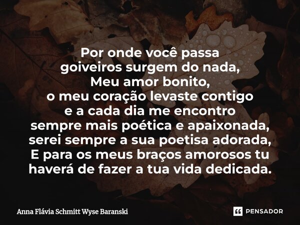 ⁠Por onde você passa goiveiros surgem do nada, Meu amor bonito, o meu coração levaste contigo e a cada dia me encontro sempre mais poética e apaixonada, serei s... Frase de Anna Flávia Schmitt Wyse Baranski.