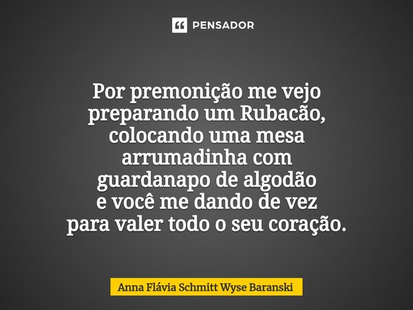⁠Por premonição me vejo preparando um Rubacão, colocando uma mesa arrumadinha com guardanapo de algodão e você me dando de vez para valer todo o seu coração.... Frase de Anna Flávia Schmitt Wyse Baranski.