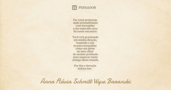 Por total pretensão ando premeditando
com intrepidez a tão esperada cena do nosso encontro: Você virá gravitando
em minha direção,
trazendo o teu eu para mergul... Frase de Anna Flávia Schmitt Wyse Baranski.