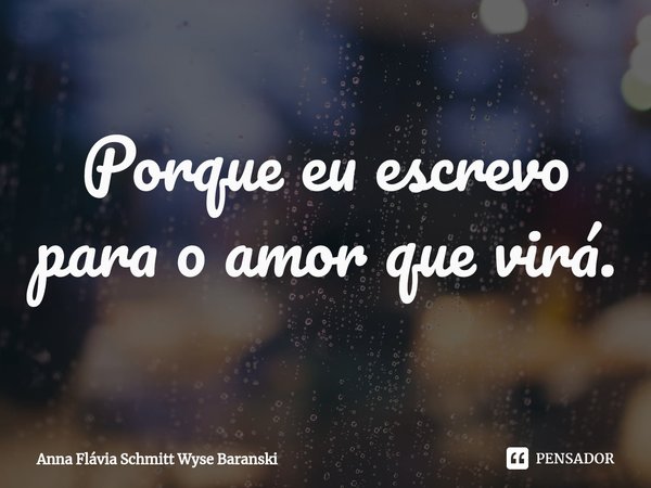 ⁠Porque eu escrevo para o amor que virá.... Frase de Anna Flávia Schmitt Wyse Baranski.